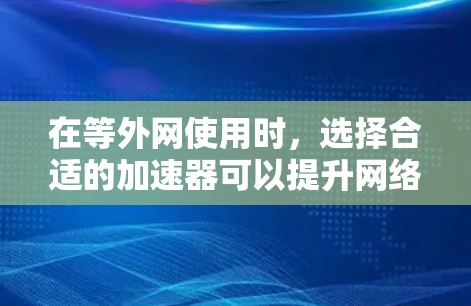 在等外网使用时，选择合适的加速器可以提升网络连接的稳定性，减少延迟，甚至改善用户体验。以下是几个推荐的加速器，供您参考