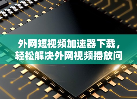 外网短视频加速器下载,轻松解决外网视频播放问题