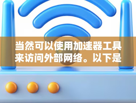 当然可以使用加速器工具来访问外部网络。以下是一些关键点和建议