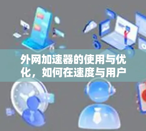 外网加速器的使用与优化，如何在速度与用户体验之间找到平衡？