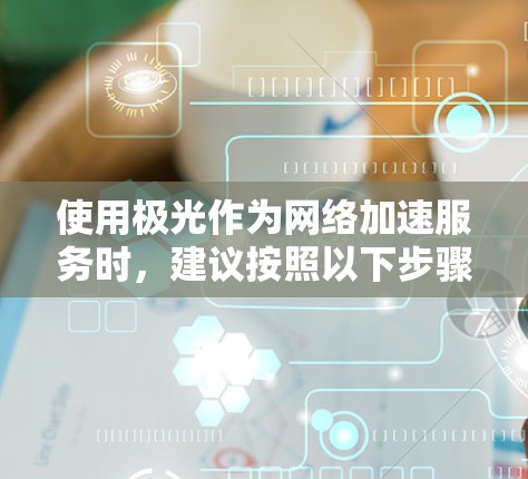 使用极光作为网络加速服务时，建议按照以下步骤进行评估和决策