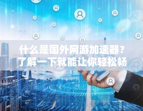 什么是国外网游加速器？了解一下就能让你轻松畅玩！