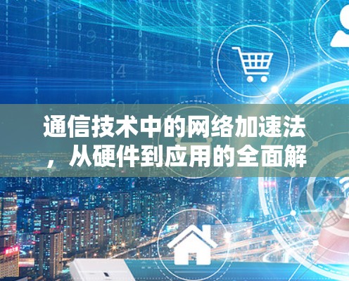 通信技术中的网络加速法，从硬件到应用的全面解析