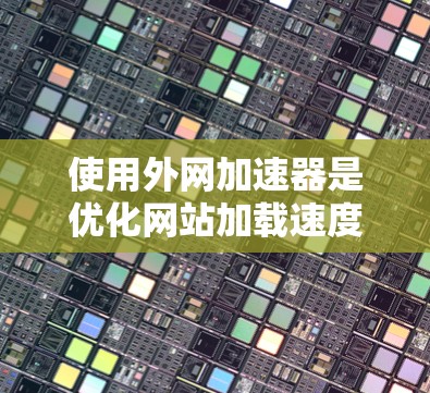 使用外网加速器是优化网站加载速度的重要工具，下面是详细的步骤指南