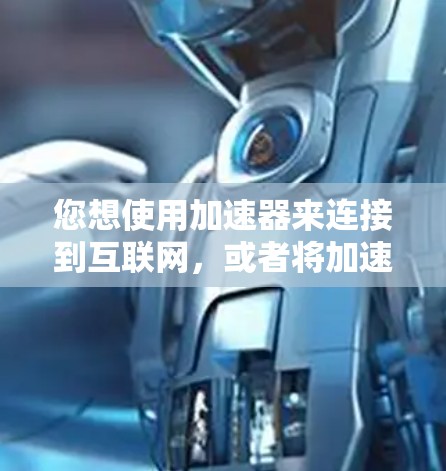 您想使用加速器来连接到互联网，或者将加速器与服务器连接，以便在其他设备上使用。以下是一些可能的步骤和方法，帮助您实现这些目的
