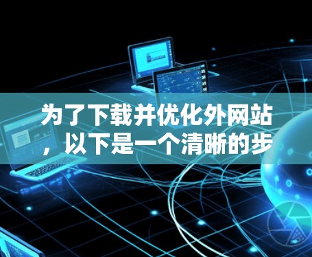 为了下载并优化外网站,以下是一个清晰的步骤指南