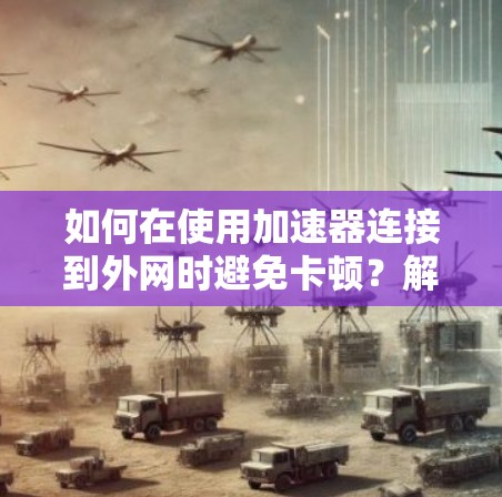 如何在使用加速器连接到外网时避免卡顿？解析加速器连接问题