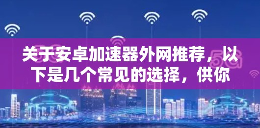 关于安卓加速器外网推荐，以下是几个常见的选择，供你参考