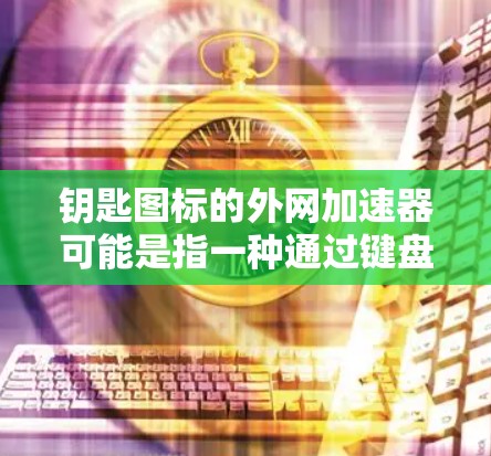 钥匙图标的外网加速器可能是指一种通过键盘输入关键词来加速网页下载的工具,或者可能是某种特定的外网加速器功能。如果你指的是通过键盘输入关键词来加速下载,可以尝试以下工具