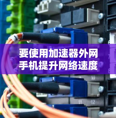 要使用加速器外网手机提升网络速度，您可以按照以下步骤操作