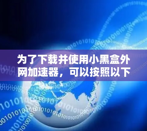 为了下载并使用小黑盒外网加速器,可以按照以下步骤操作