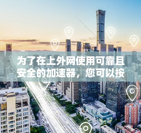 为了在上外网使用可靠且安全的加速器，您可以按照以下步骤进行选择和使用