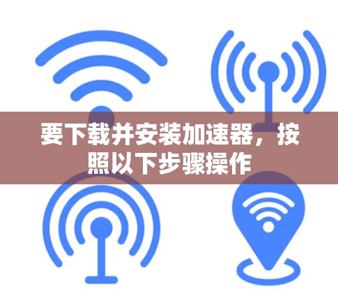 要下载并安装加速器，按照以下步骤操作
