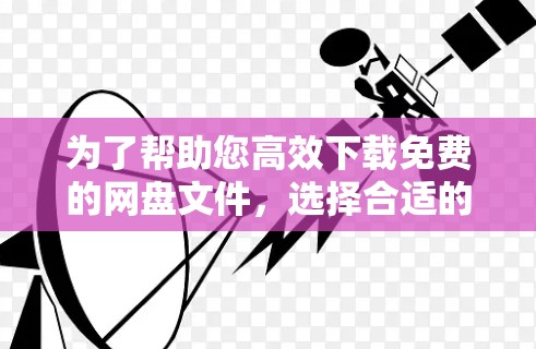 为了帮助您高效下载免费的网盘文件，选择合适的免费外网加速器是关键。以下是一些推荐的选择，结合了多种功能和适用场景