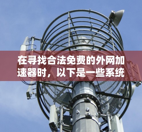 在寻找合法免费的外网加速器时，以下是一些系统性地整理的建议和步骤