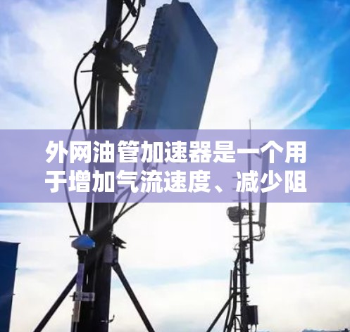 外网油管加速器是一个用于增加气流速度、减少阻力的装置，通常用于汽车或摩托车的油管。以下是一些使用外网油管加速器的步骤