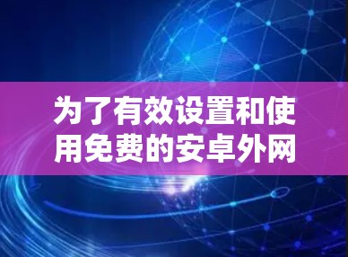 为了有效设置和使用免费的安卓外网加速器，以下是一个有条理的总结和建议