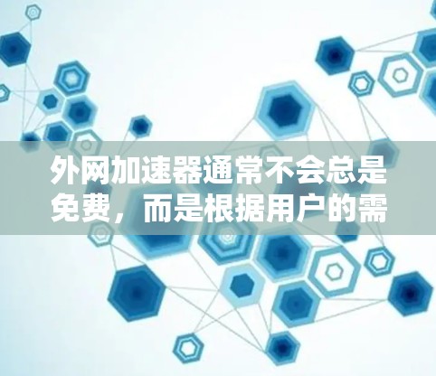 外网加速器通常不会总是免费，而是根据用户的需求和活动情况提供服务。以下是一些关键点