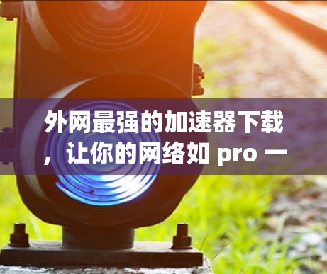 外网最强的加速器下载，让你的网络如 pro 一般流畅，快来试试吧！