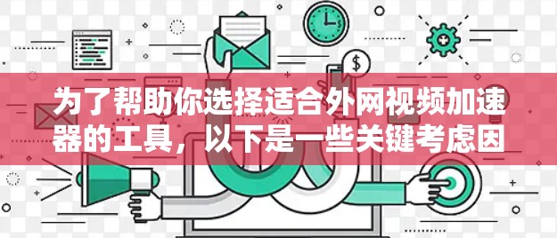 为了帮助你选择适合外网视频加速器的工具，以下是一些关键考虑因素和推荐