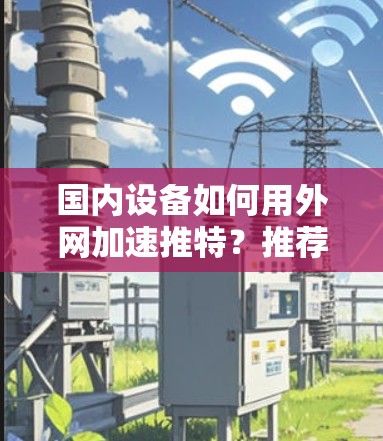 国内设备如何用外网加速推特？推荐几种常用的外网加速器