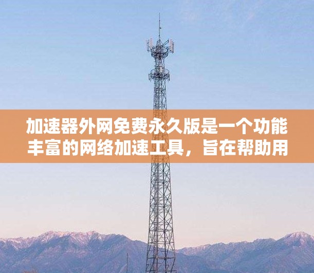 加速器外网免费永久版是一个功能丰富的网络加速工具，旨在帮助用户更快地访问互联网。以下是对该工具的详细分析