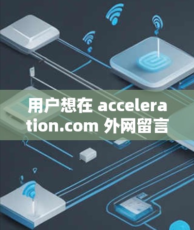 用户想在 acceleration.com 外网留言。以下是关于如何操作的详细步骤