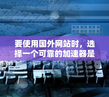 要使用国外网站时，选择一个可靠的加速器是确保高速度访问的重要步骤。以下是一些推荐的加速器工具，以及如何使用它们