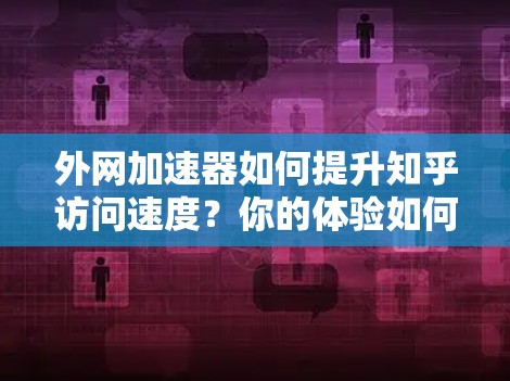 外网加速器如何提升知乎访问速度？你的体验如何？