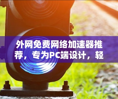 外网免费网络加速器推荐，专为PC端设计，轻松提升数据传输速度