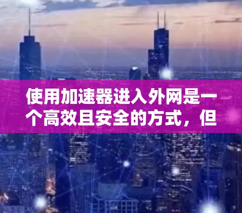 使用加速器进入外网是一个高效且安全的方式，但需要仔细规划和操作。以下是一个清晰的步骤指南，帮助您顺利完成加速
