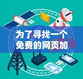 为了寻找一个免费的网页加速器，以下是一些推荐的工具，它们通常支持多种浏览器，界面简单，且可以快速加速网页体验
