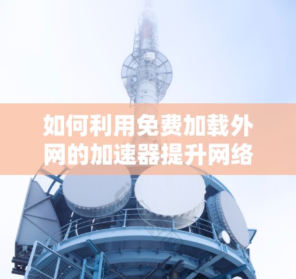 如何利用免费加载外网的加速器提升网络速度