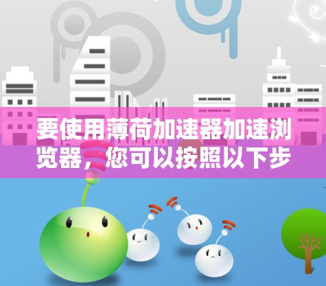 要使用薄荷加速器加速浏览器，您可以按照以下步骤进行操作
