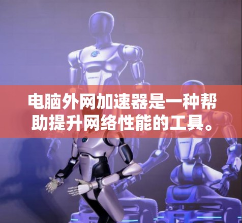 电脑外网加速器是一种帮助提升网络性能的工具。以下是使用外网加速器的具体步骤和注意事项