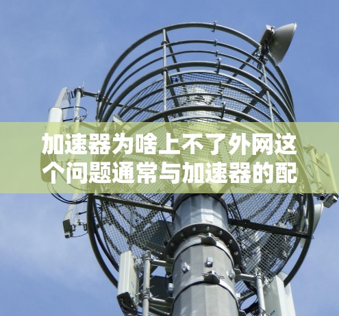 加速器为啥上不了外网这个问题通常与加速器的配置、网络连接、设备设置以及网络环境等多方面因素有关。以下是一些可能的原因和解决方法