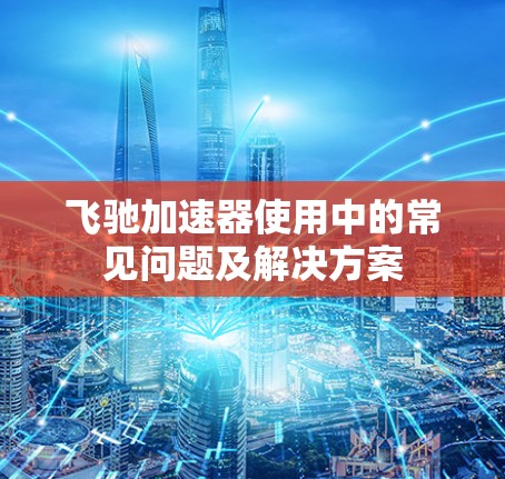 飞驰加速器使用中的常见问题及解决方案