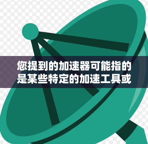 您提到的加速器可能指的是某些特定的加速工具或软件，这些工具通常用于加速下载速度或者处理视频、直播等内容。如果您指的是可以在外网使用加速器，那么以下是一些建议和可能的解决方案