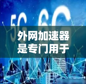 外网加速器是专门用于提高网络下载速度的工具，尤其适用于电脑游戏下载速度慢或需要快速加载资源的情况。以下是对外网加速器的详细总结