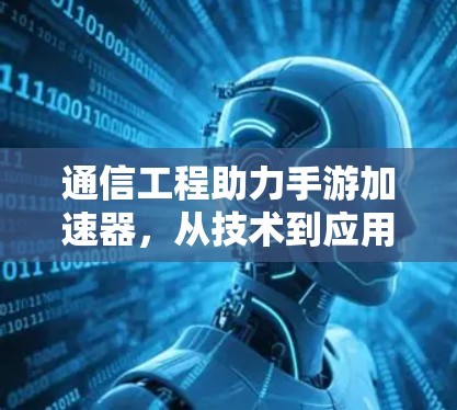 通信工程助力手游加速器，从技术到应用的全面解决方案