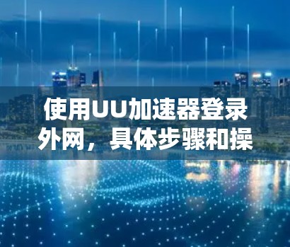 使用UU加速器登录外网,具体步骤和操作可能因加速器的不同而有所变化。以下是一般性的指导,适用于大多数UU加速器