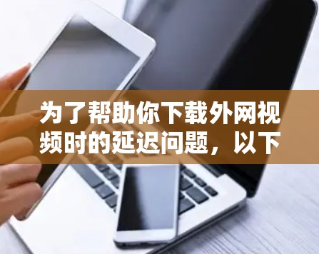 为了帮助你下载外网视频时的延迟问题，以下是一些推荐的外网网络视频加速器，并提供了一些选择的建议