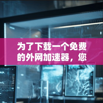 为了下载一个免费的外网加速器，您可以尝试以下步骤