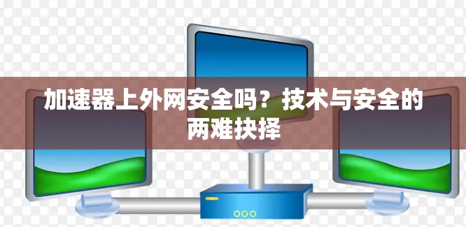 加速器上外网安全吗？技术与安全的两难抉择
