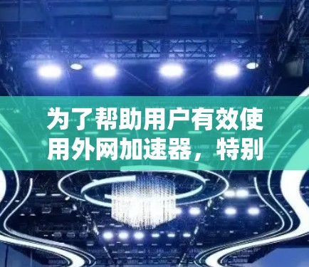 为了帮助用户有效使用外网加速器，特别是知乎加速器，以下是一些详细的步骤和建议
