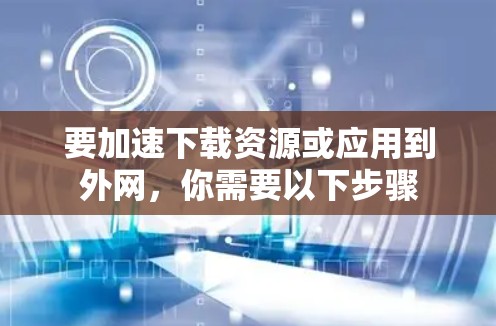 要加速下载资源或应用到外网，你需要以下步骤