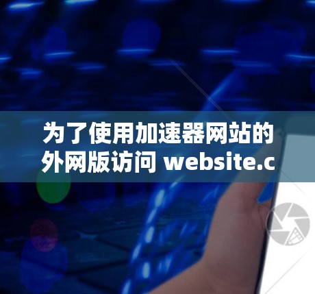 为了使用加速器网站的外网版访问 website.com，您可以按照以下步骤操作