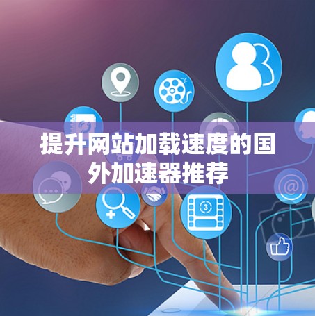 提升网站加载速度的国外加速器推荐