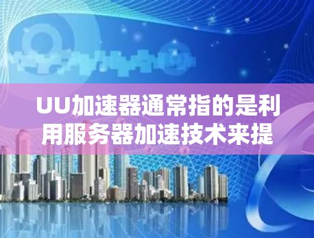 UU加速器通常指的是利用服务器加速技术来提升网站的加载速度和性能的工具或方法。如果你指的是UU加速器，以下是一些可能的解释和建议