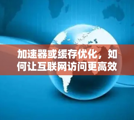 加速器或缓存优化，如何让互联网访问更高效？
